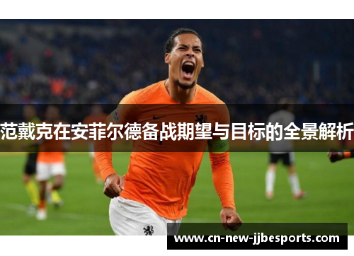 范戴克在安菲尔德备战期望与目标的全景解析