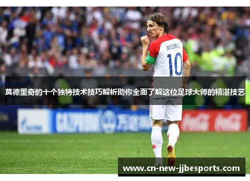 莫德里奇的十个独特技术技巧解析助你全面了解这位足球大师的精湛技艺