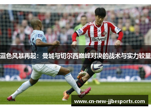 蓝色风暴再起：曼城与切尔西巅峰对决的战术与实力较量