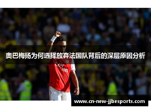 奥巴梅扬为何选择放弃法国队背后的深层原因分析