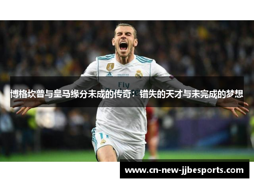 博格坎普与皇马缘分未成的传奇：错失的天才与未完成的梦想
