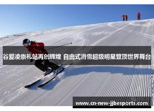 谷爱凌崇礼站再创辉煌 自由式滑雪超级明星登顶世界舞台