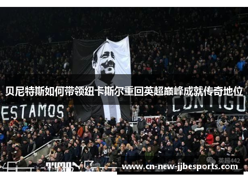 贝尼特斯如何带领纽卡斯尔重回英超巅峰成就传奇地位