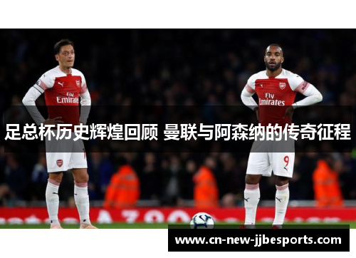 足总杯历史辉煌回顾 曼联与阿森纳的传奇征程