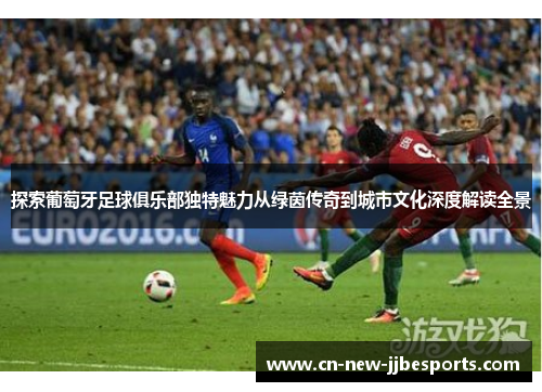 探索葡萄牙足球俱乐部独特魅力从绿茵传奇到城市文化深度解读全景