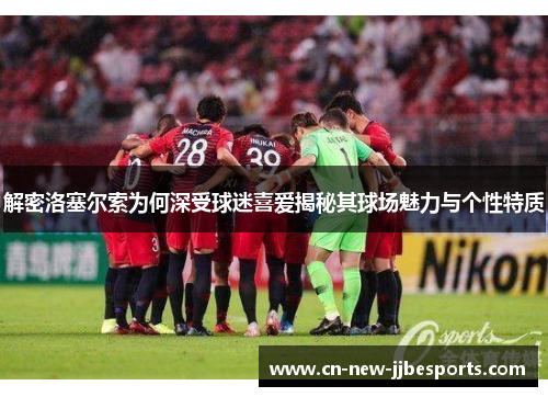 解密洛塞尔索为何深受球迷喜爱揭秘其球场魅力与个性特质