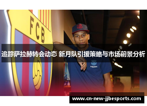 追踪萨拉赫转会动态 新月队引援策略与市场前景分析