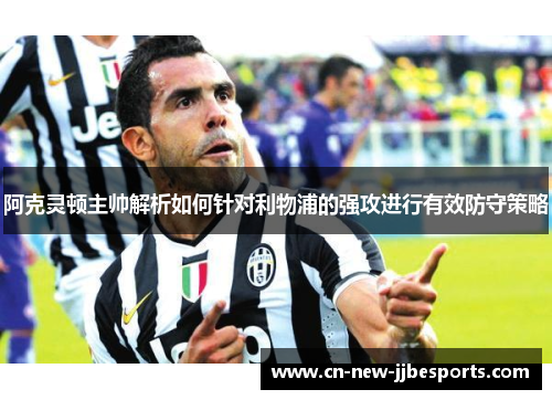 阿克灵顿主帅解析如何针对利物浦的强攻进行有效防守策略