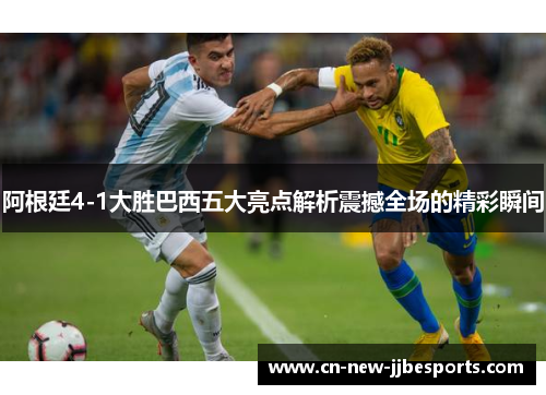 阿根廷4-1大胜巴西五大亮点解析震撼全场的精彩瞬间