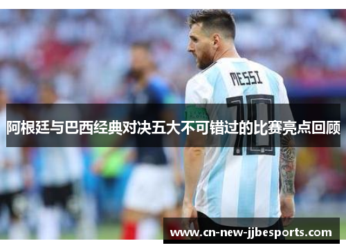 阿根廷与巴西经典对决五大不可错过的比赛亮点回顾