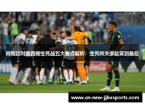 阿根廷对墨西哥生死战五大看点解析：生死攸关谁能笑到最后