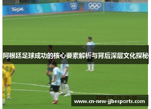 阿根廷足球成功的核心要素解析与背后深层文化探秘