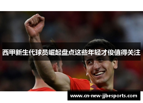 西甲新生代球员崛起盘点这些年轻才俊值得关注