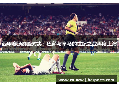 西甲赛场巅峰对决：巴萨与皇马的世纪之战再度上演
