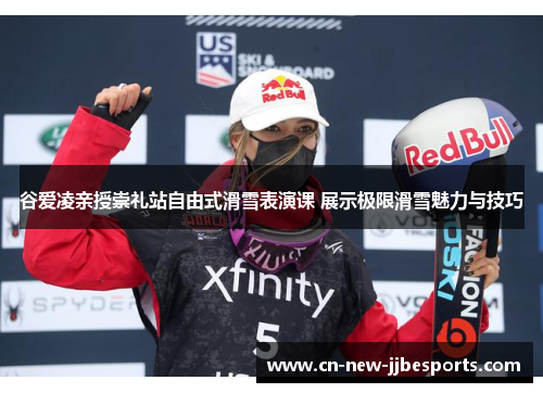 谷爱凌亲授崇礼站自由式滑雪表演课 展示极限滑雪魅力与技巧