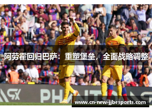 阿劳霍回归巴萨：重塑堡垒，全面战略调整