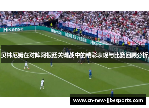 贝林厄姆在对阵阿根廷关键战中的精彩表现与比赛回顾分析