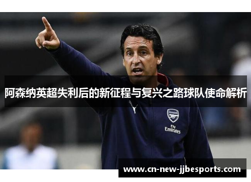 阿森纳英超失利后的新征程与复兴之路球队使命解析