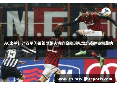 AC米兰补时双星闪耀莱昂帕夫洛维奇助球队艰难战胜克雷莫纳