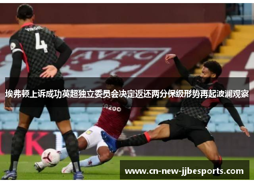 埃弗顿上诉成功英超独立委员会决定返还两分保级形势再起波澜观察