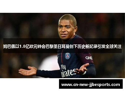姆巴佩以1.8亿欧元转会巴黎圣日耳曼创下历史新纪录引发全球关注