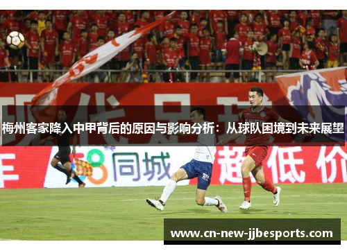 梅州客家降入中甲背后的原因与影响分析：从球队困境到未来展望