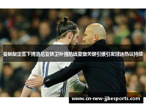 曼联敲定签下博洛尼亚铁卫补强防线夏窗关键引援引发球迷热议持续